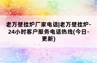 老万壁挂炉厂家电话|老万壁挂炉-24小时客户服务电话热线(今日-更新)